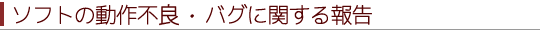 ソフトの動作不良・バグに関する報告